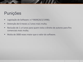 Punições
 Legislação de Software: n.º 9609(20/2/1998);
 Detenção de 6 meses a 2 anos mais multa;
 Reclusão de 1 a 4 anos para quem viola o direito de autores para fins
  comerciais mais multa;
 Multa de 3000 vezes maior que o valor do software.
 