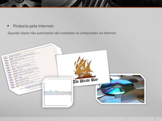  Pirataria pela Internet:
Quando cópias não autorizadas são instaladas no computador via Internet.
 