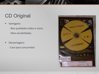 CD Original
 Vantagens:
   - Boa qualidade (vídeo e som);
   - Mais durabilidade;


 Desvantagens:
  - Caro para consumidor.
 