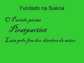 Fundado na Suécia

O Partido pirata
 Piratpartiet
Luta pelo fim dos direitos de autor
 