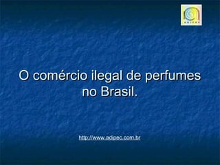 O comércio ilegal de perfumesO comércio ilegal de perfumes
no Brasil.no Brasil.
http://www.adipec.com.br
 