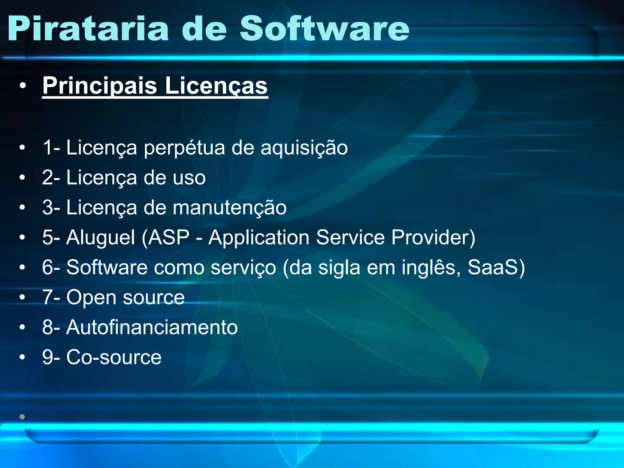 Pirataria de Software
• Principais Licenças

•   1- Licença perpétua de aquisição
•   2- Licença de uso
•   3- Licença de manutenção
•   5- Aluguel (ASP - Application Service Provider)
•   6- Software como serviço (da sigla em inglês, SaaS)
•   7- Open source
•   8- Autofinanciamento
•   9- Co-source

•
 