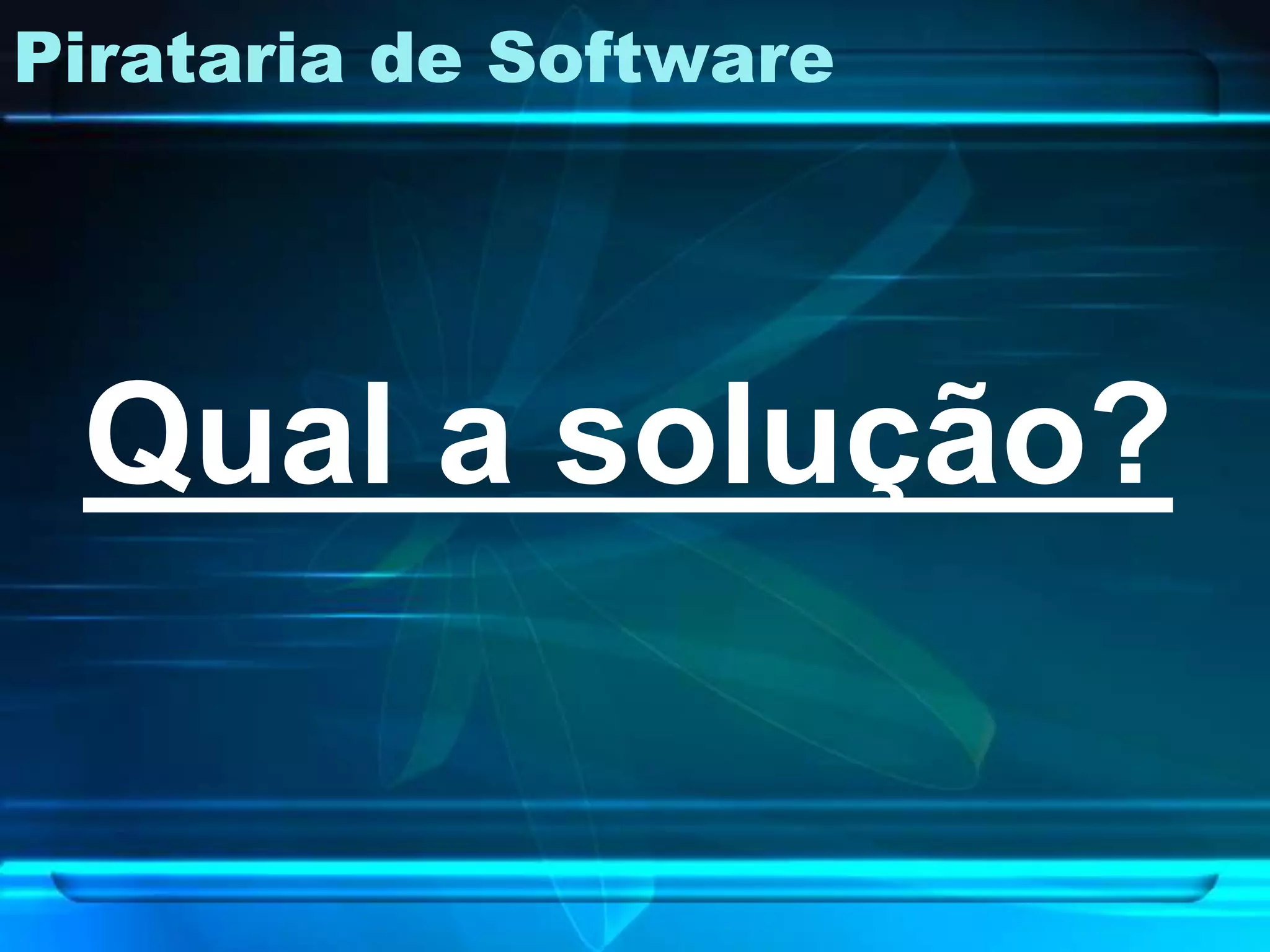 Pirataria de Software




 Qual a solução?
 