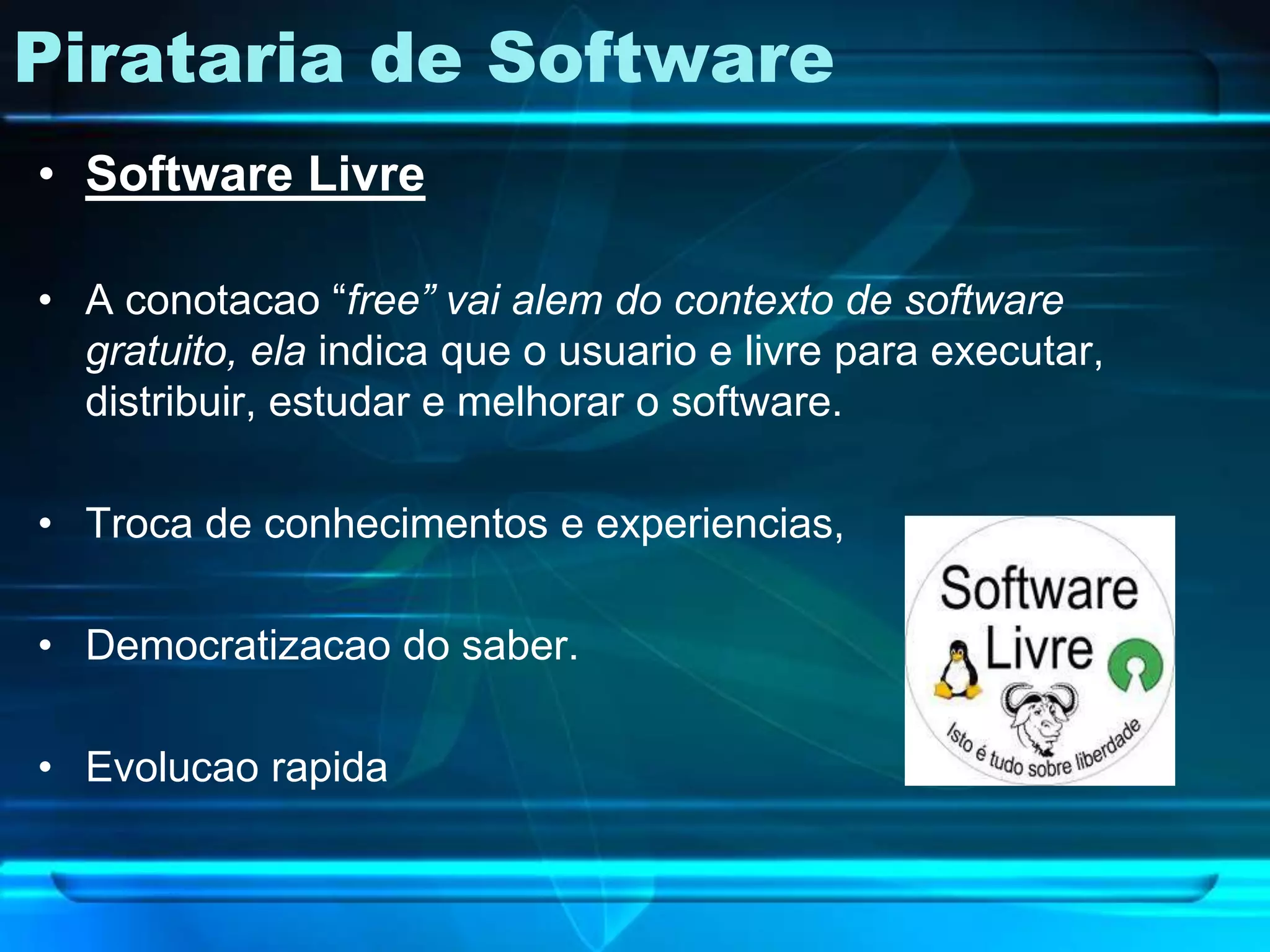 Pirataria de Software
• Software Livre

• A conotacao “free” vai alem do contexto de software
  gratuito, ela indica que o usuario e livre para executar,
  distribuir, estudar e melhorar o software.

• Troca de conhecimentos e experiencias,

• Democratizacao do saber.

• Evolucao rapida
 