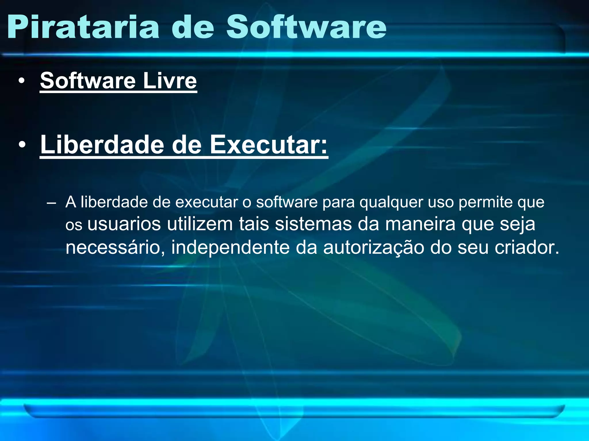 Pirataria de Software
• Software Livre

• Liberdade de Executar:

  – A liberdade de executar o software para qualquer uso permite que
    os usuarios utilizem tais sistemas da maneira que seja
    necessário, independente da autorização do seu criador.
 