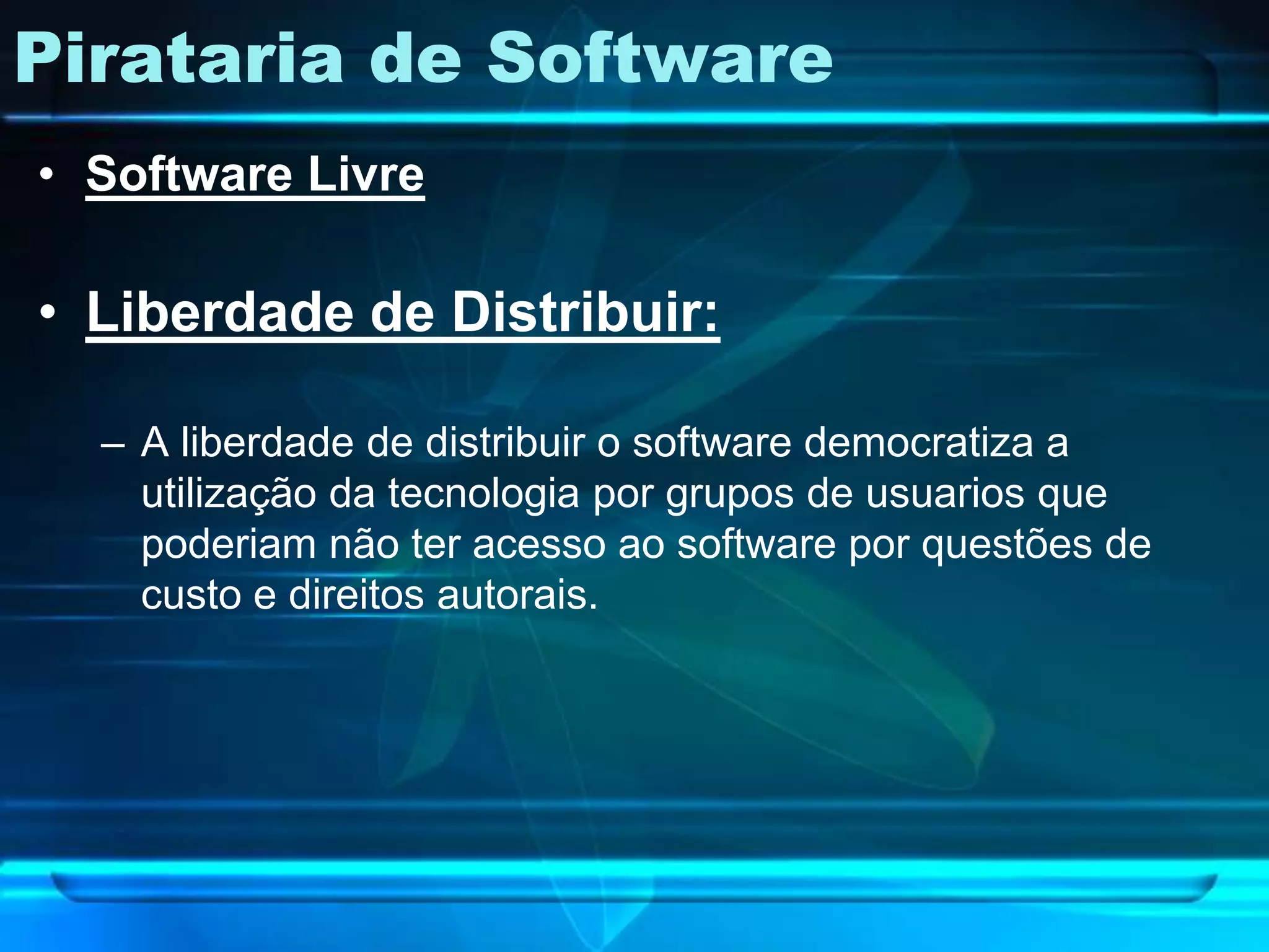 Pirataria de Software
• Software Livre

• Liberdade de Distribuir:

  – A liberdade de distribuir o software democratiza a
    utilização da tecnologia por grupos de usuarios que
    poderiam não ter acesso ao software por questões de
    custo e direitos autorais.
 