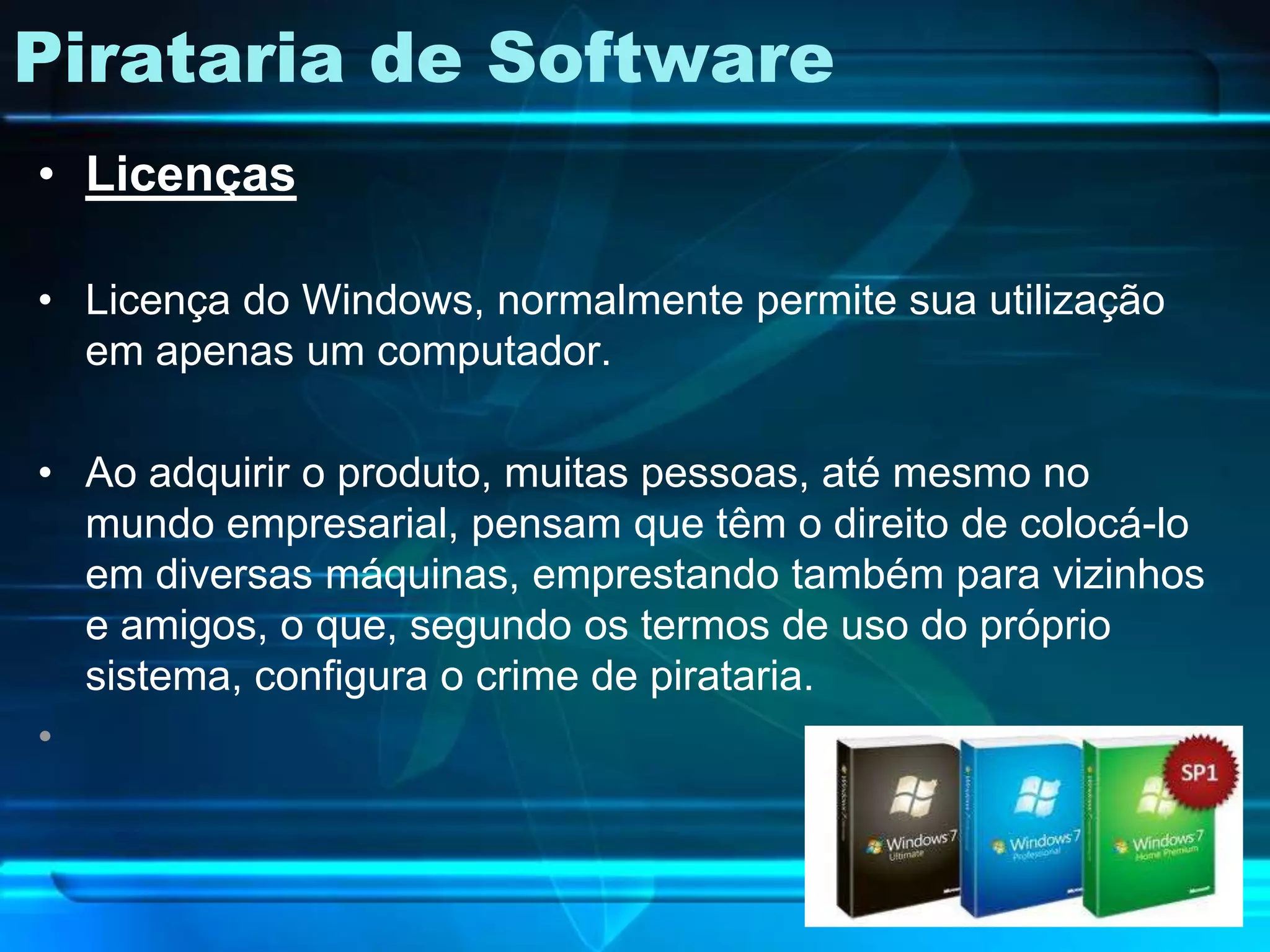 Pirataria de Software
• Licenças

• Licença do Windows, normalmente permite sua utilização
  em apenas um computador.

• Ao adquirir o produto, muitas pessoas, até mesmo no
  mundo empresarial, pensam que têm o direito de colocá-lo
  em diversas máquinas, emprestando também para vizinhos
  e amigos, o que, segundo os termos de uso do próprio
  sistema, configura o crime de pirataria.
•
 
