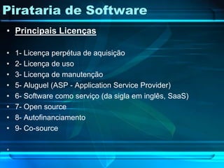 Pirataria de Software
• Principais Licenças

•   1- Licença perpétua de aquisição
•   2- Licença de uso
•   3- Licença de manutenção
•   5- Aluguel (ASP - Application Service Provider)
•   6- Software como serviço (da sigla em inglês, SaaS)
•   7- Open source
•   8- Autofinanciamento
•   9- Co-source

•
 