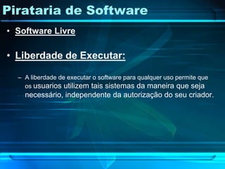Pirataria de Software
• Software Livre

• Liberdade de Executar:

  – A liberdade de executar o software para qualquer uso permite que
    os usuarios utilizem tais sistemas da maneira que seja
    necessário, independente da autorização do seu criador.
 