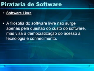Pirataria de Software
• Software Livre

• A filosofia do software livre nao surge
  apenas pela questão do custo do software,
  mas visa a democratização do acesso a
  tecnologia e conhecimento.
 