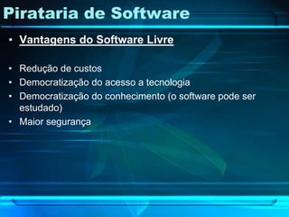 Pirataria de Software
• Vantagens do Software Livre

• Redução de custos
• Democratização do acesso a tecnologia
• Democratização do conhecimento (o software pode ser
  estudado)
• Maior segurança
 