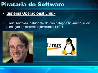 Pirataria de Software
• Sistema Operacional Linux

• Linus Torvalds, estudante de computação finlandes, iniciou
  a criação do sistema operacional Linux
 
