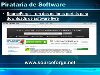 Pirataria de Software
• SourceForge – um dos maiores portais para
  downloads de software livre




          www.sourceforge.net
 