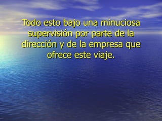 Todo esto bajo una minuciosa supervisión por parte de la dirección y de la empresa que ofrece este viaje. 
