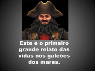 Este é o primeiro
grande relato das
vidas nos galeões
   dos mares.
 
