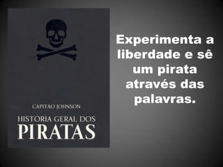 Experimenta a
liberdade e sê
   um pirata
  através das
   palavras.
 