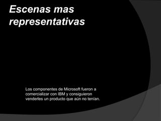 Escenas mas
representativas




   Los componentes de Microsoft fueron a
   comercializar con IBM y consiguieron
   venderles un producto que aún no tenían.
 