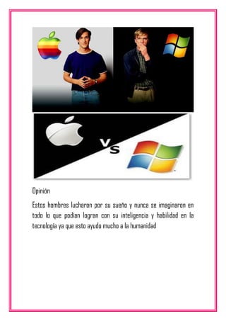 Opinión
Estos hombres lucharon por su sueño y nunca se imaginaron en
todo lo que podían logran con su inteligencia y habilidad en la
tecnología ya que esto ayudo mucho a la humanidad
 