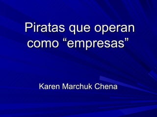 Piratas que operan como “empresas”  Karen Marchuk Chena 