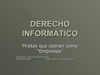 DERECHO INFORMÁTICO Piratas que operan como “Empresas” Publicado por : Vicente Javier Sarubbi Caballero.  Extraído de la pagina :  www.abc.com.py   - Mundo Digital – fecha 16 de julio 2009  