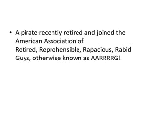 • A pirate recently retired and joined the
  American Association of
  Retired, Reprehensible, Rapacious, Rabid
  Guys, otherwise known as AARRRRG!
 