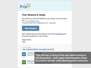 Tripitwillkeep workingfor the user withouthaving to
visit the product. Auto-magic email integrationkeeps
the product valuable whilstallowingpassive behaviour.
40
 