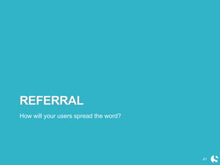 REFERRAL
How will your users spread the word?
41
 