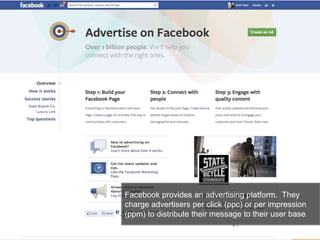 51
Facebook provides an advertising platform. They
charge advertisers per click (ppc) or per impression
(ppm) to distribute their message to their user base
 