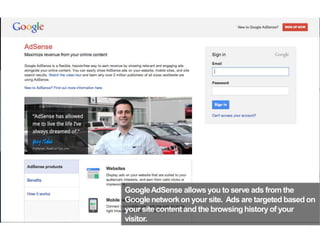 GoogleAdSense allowsyou to serve ads from the
Googlenetworkon your site. Ads are targeted based on
your site content and the browsinghistoryof your
visitor.
53
 