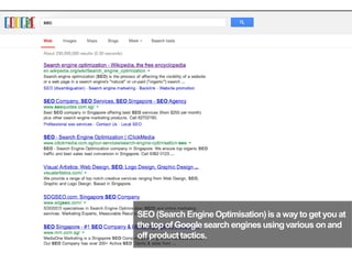SEO (Search EngineOptimisation)is a wayto get you at
the top of Googlesearch engines usingvarious on and
off producttactics.
8
 