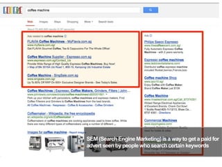 SEM (Search Engine Marketing)is a wayto get a paid for
advert seen by peoplewhosearch certain keywords
9
 