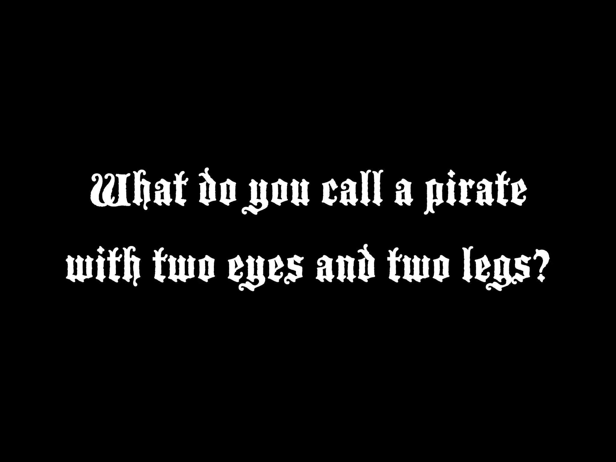 What do you call a pirate
with two eyes and two legs?
 