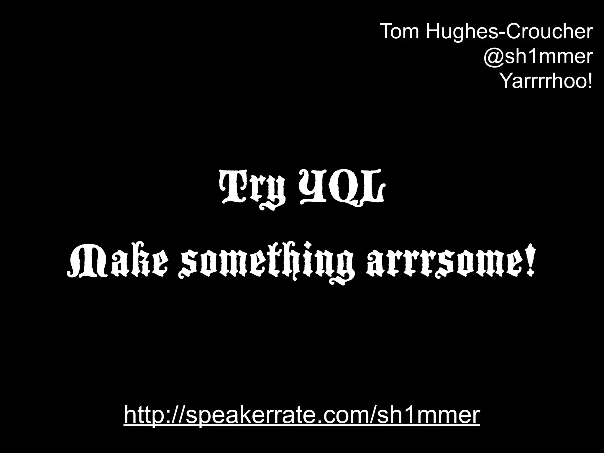 Tom Hughes-Croucher
                                @sh1mmer
                                 Yarrrrhoo!




         Try YQL
Make something arrrsome!

  http://speakerrate.com/sh1mmer
 