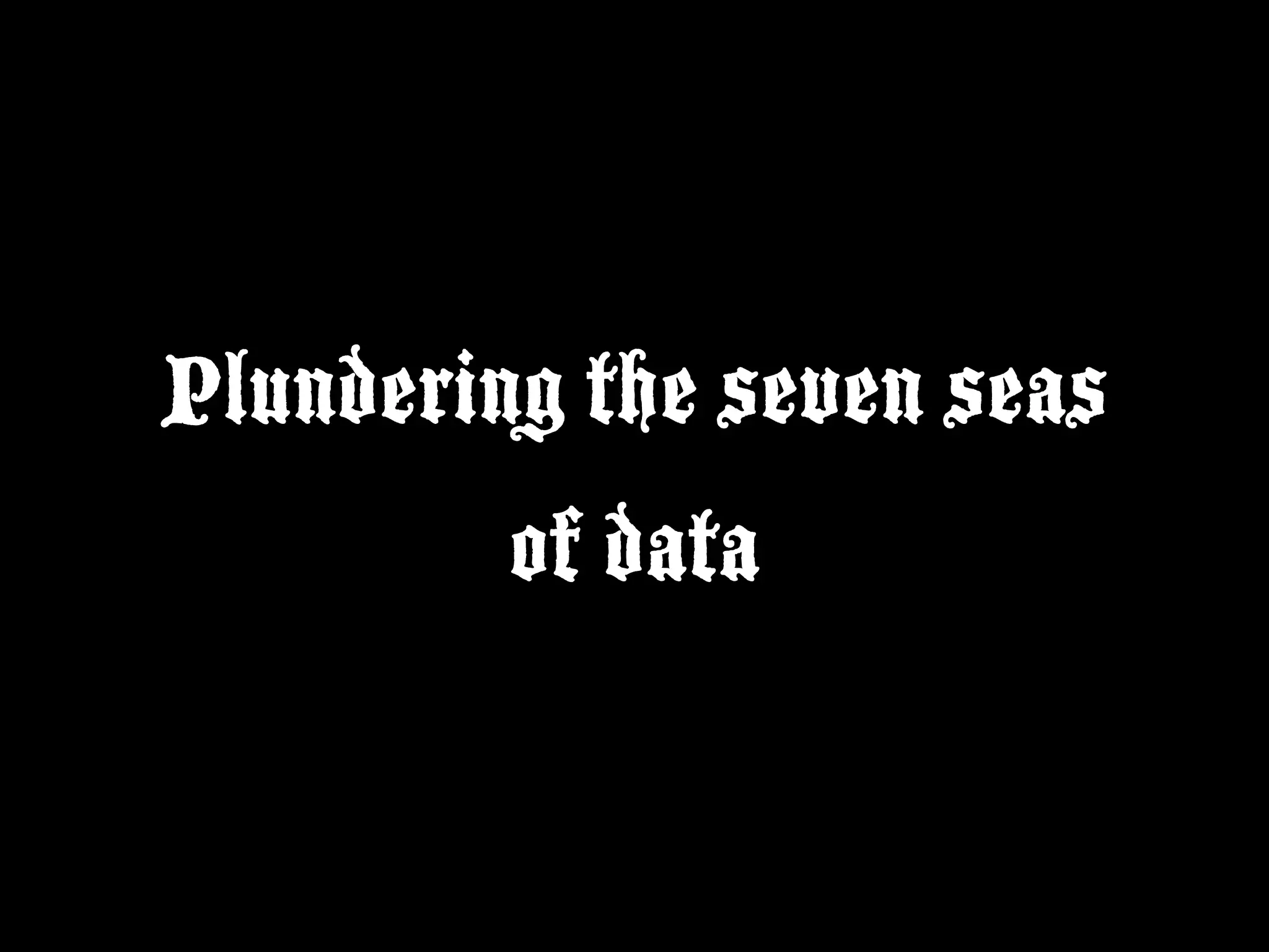 Plundering the seven seas
         of data
 