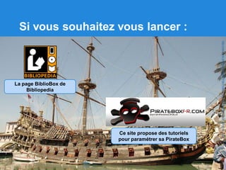 Si vous souhaitez vous lancer :
Ce site propose des tutoriels
pour paramétrer sa PirateBox
La page BiblioBox de
Bibliopedia
http://commons.wikimedia.org/wiki/File:Pirates,_Roman_Polanski,_boat_Genova_2.jpg
 