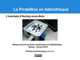 La PirateBox en bibliothèque
thomas.fourmeux@gmail.com
L'exemple d'Aulnay-sous-Bois
Ressources et services numériques en bibliothèque
Nîmes - 25 juin 2013
 