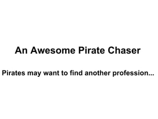 An Awesome Pirate Chaser  Pirates may want to find another profession...   