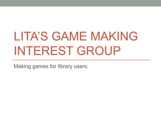 LITA’S GAME MAKING
INTEREST GROUP
Making games for library users.
 