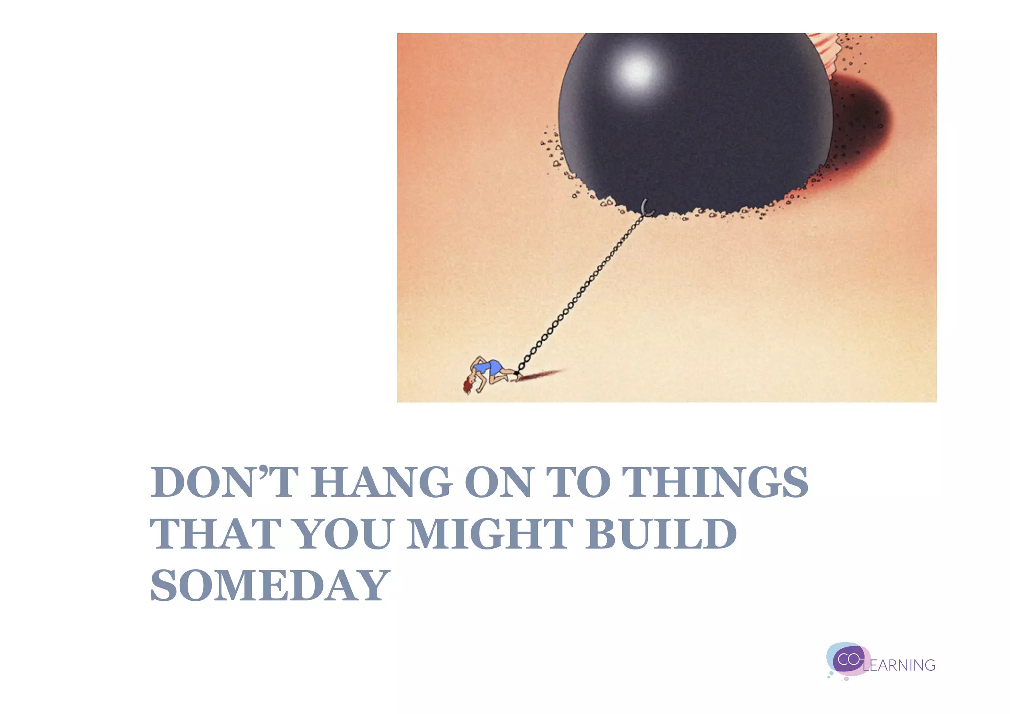 DON’T HANG ON TO THINGS
THAT YOU MIGHT BUILD
SOMEDAY
 