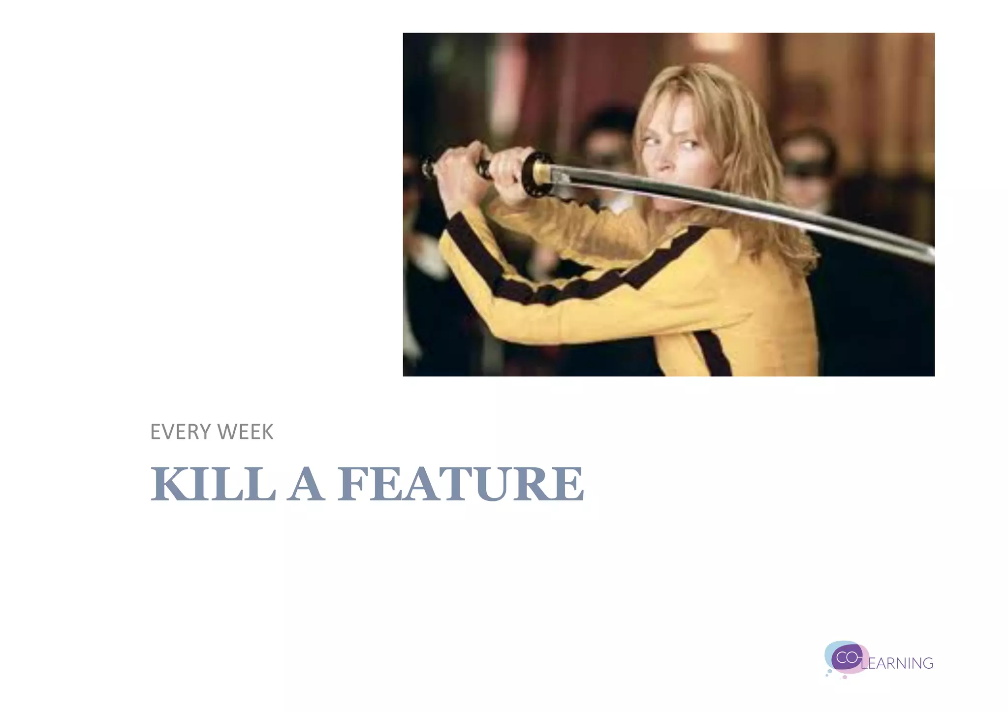 EVERY	
  WEEK	
  

KILL A FEATURE
 