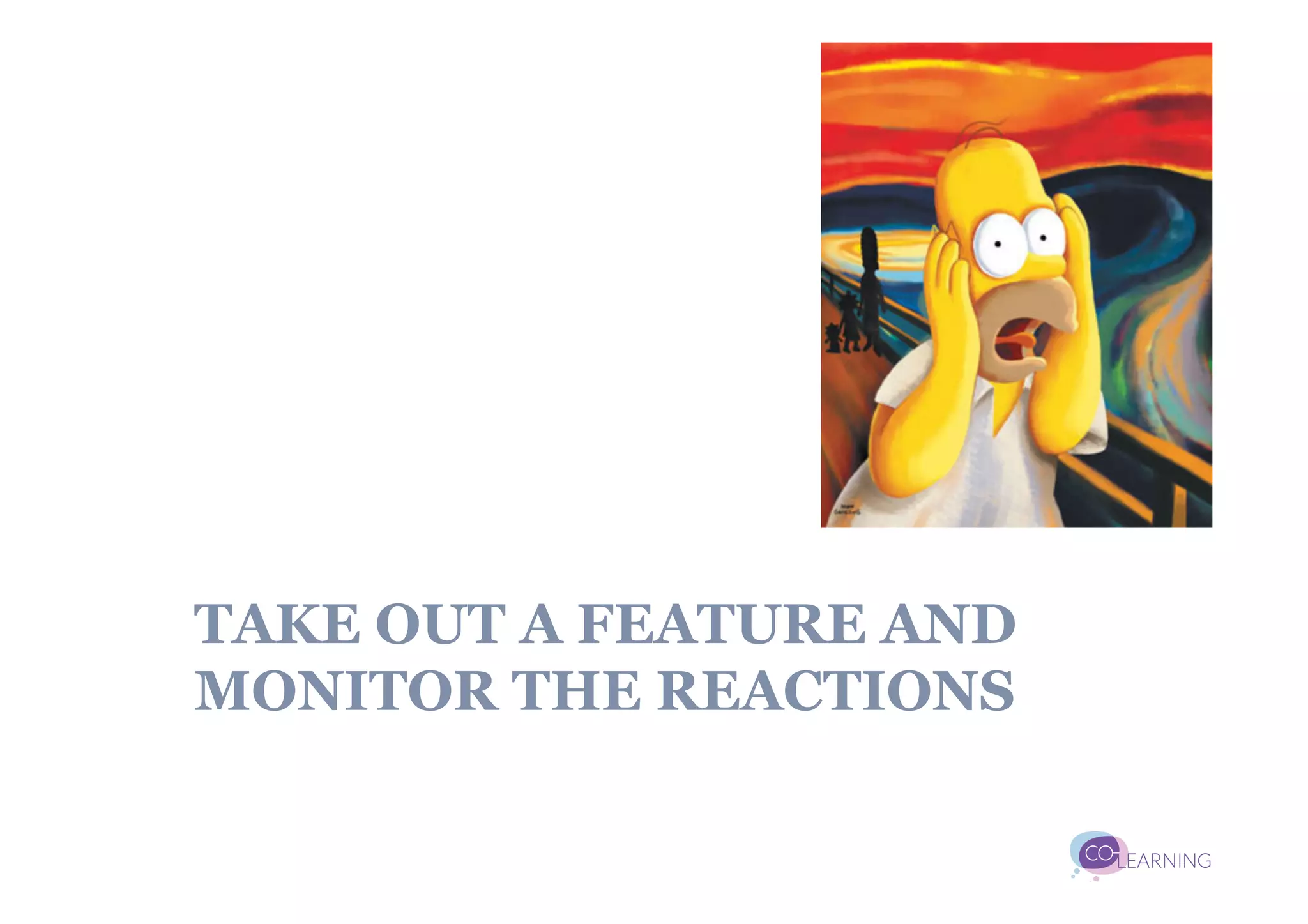TAKE OUT A FEATURE AND
MONITOR THE REACTIONS
 