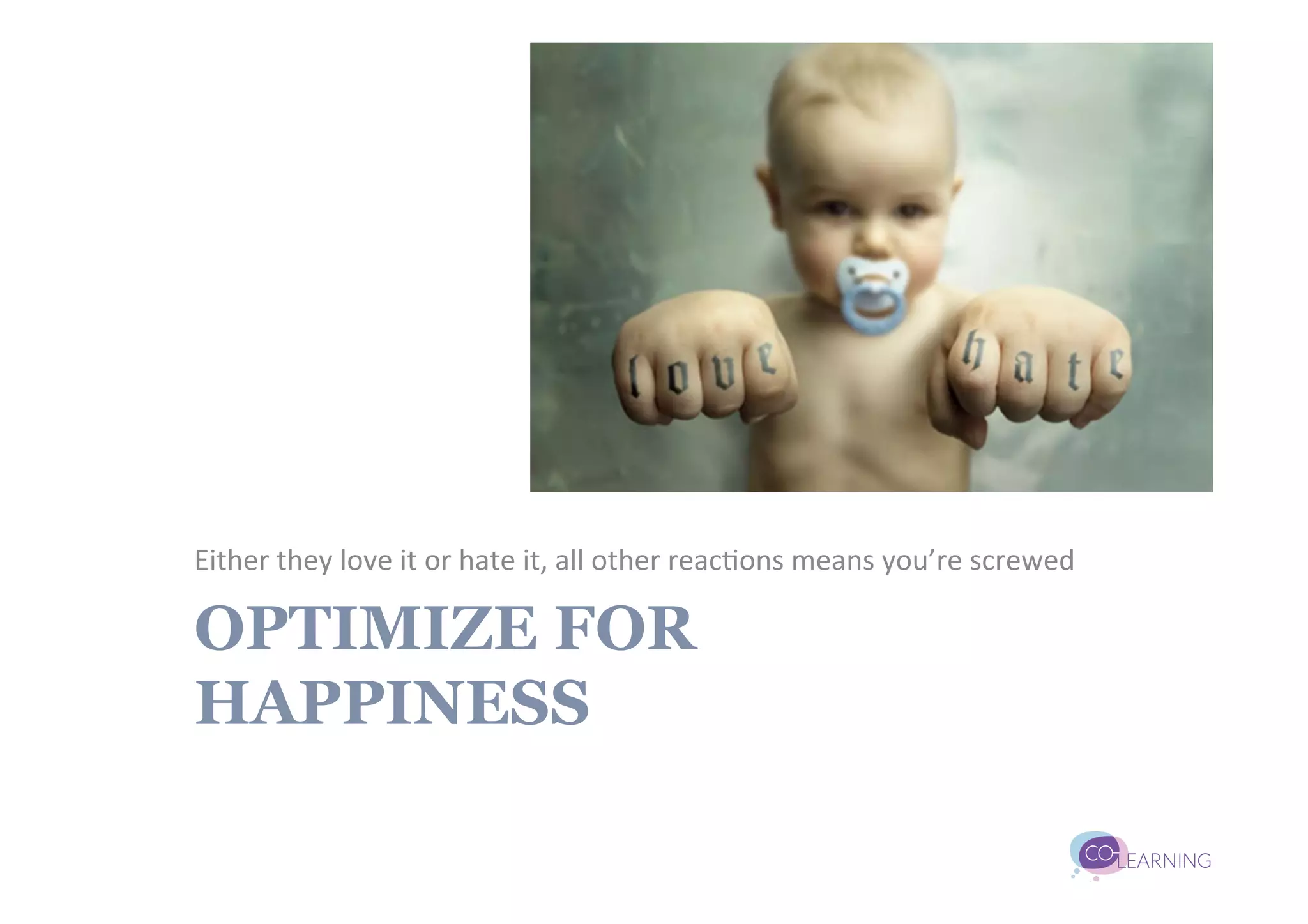 Either	
  they	
  love	
  it	
  or	
  hate	
  it,	
  all	
  other	
  reac;ons	
  means	
  you’re	
  screwed	
  

OPTIMIZE FOR
HAPPINESS
 