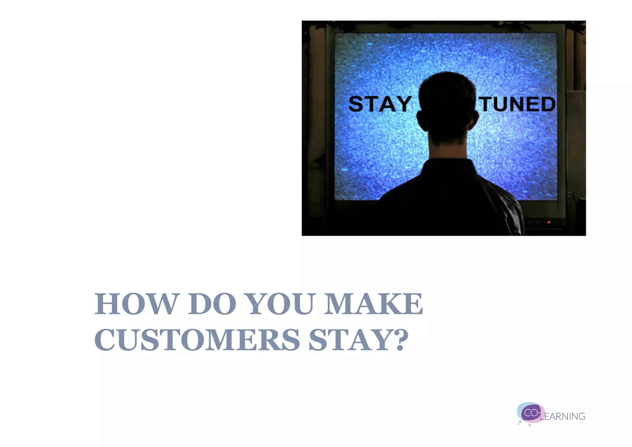 HOW DO YOU MAKE
CUSTOMERS STAY?
 