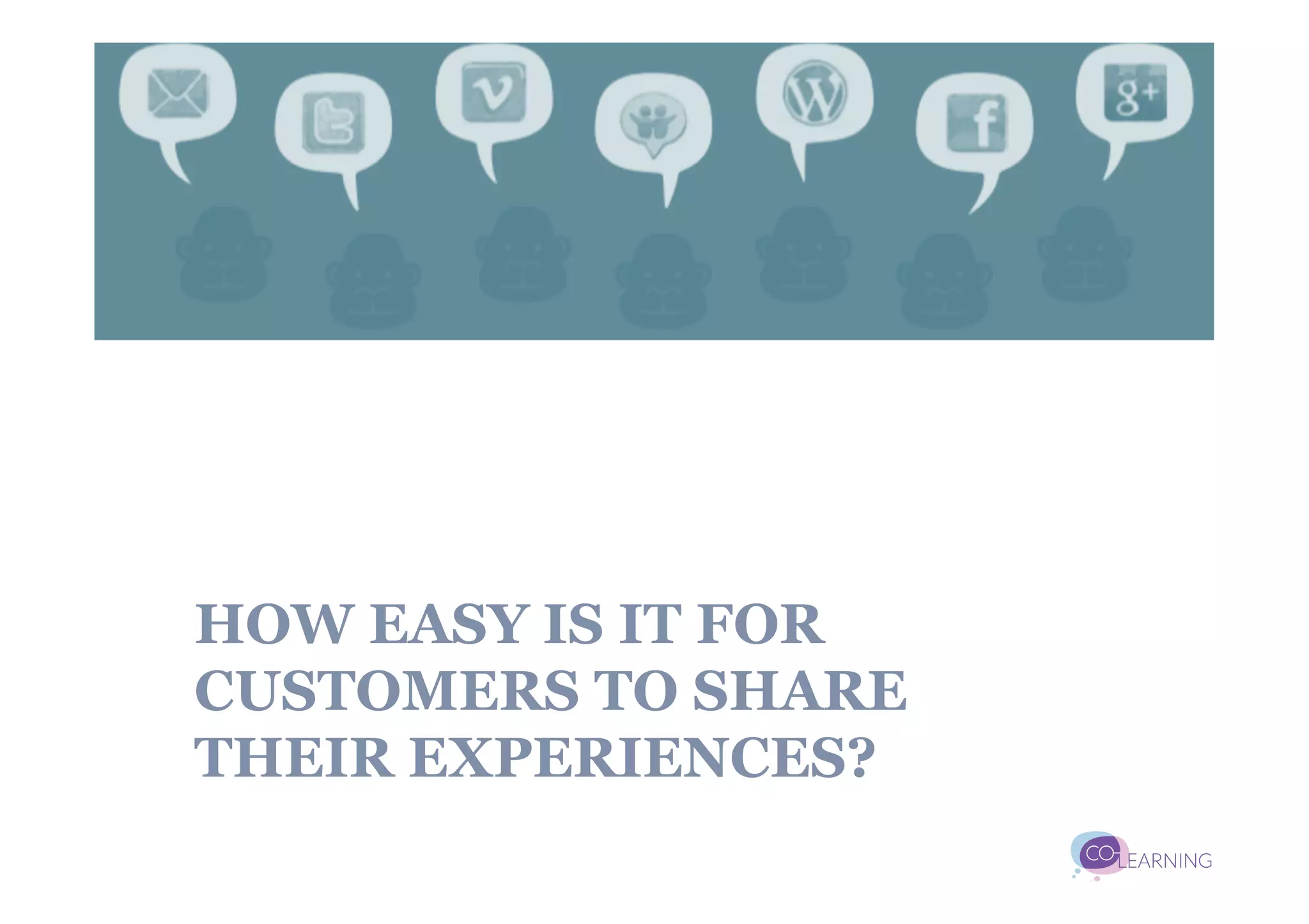 HOW EASY IS IT FOR
CUSTOMERS TO SHARE
THEIR EXPERIENCES?
 