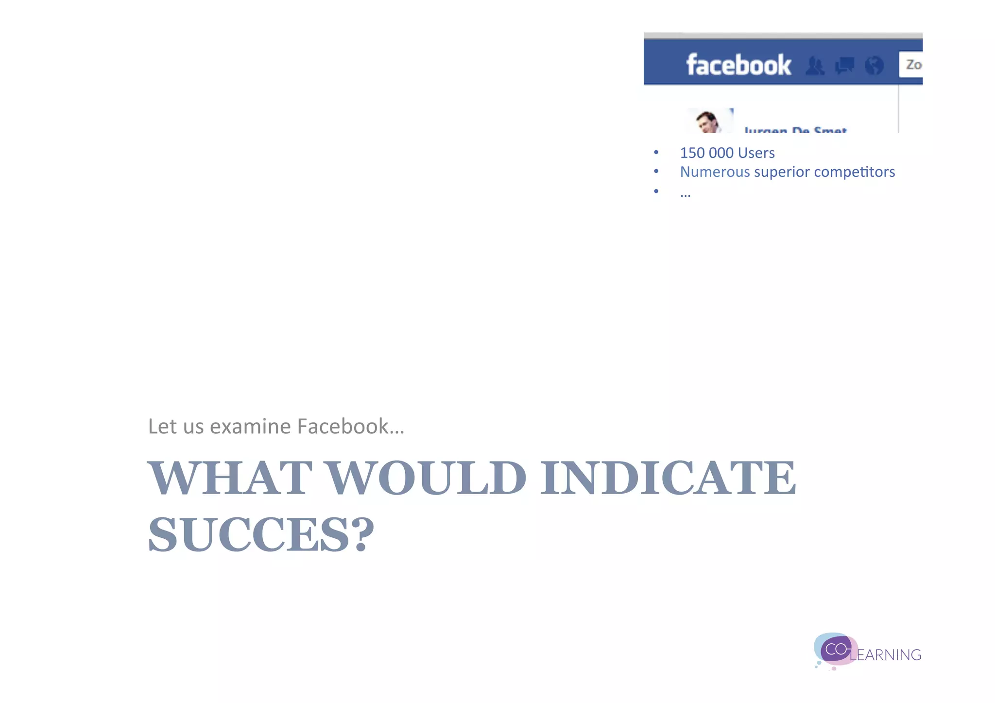 •    150	
  000	
  Users	
  
                                        •    Numerous	
  superior	
  compe;tors	
  
                                        •    …	
  




Let	
  us	
  examine	
  Facebook…	
  

WHAT WOULD INDICATE
SUCCES?
 