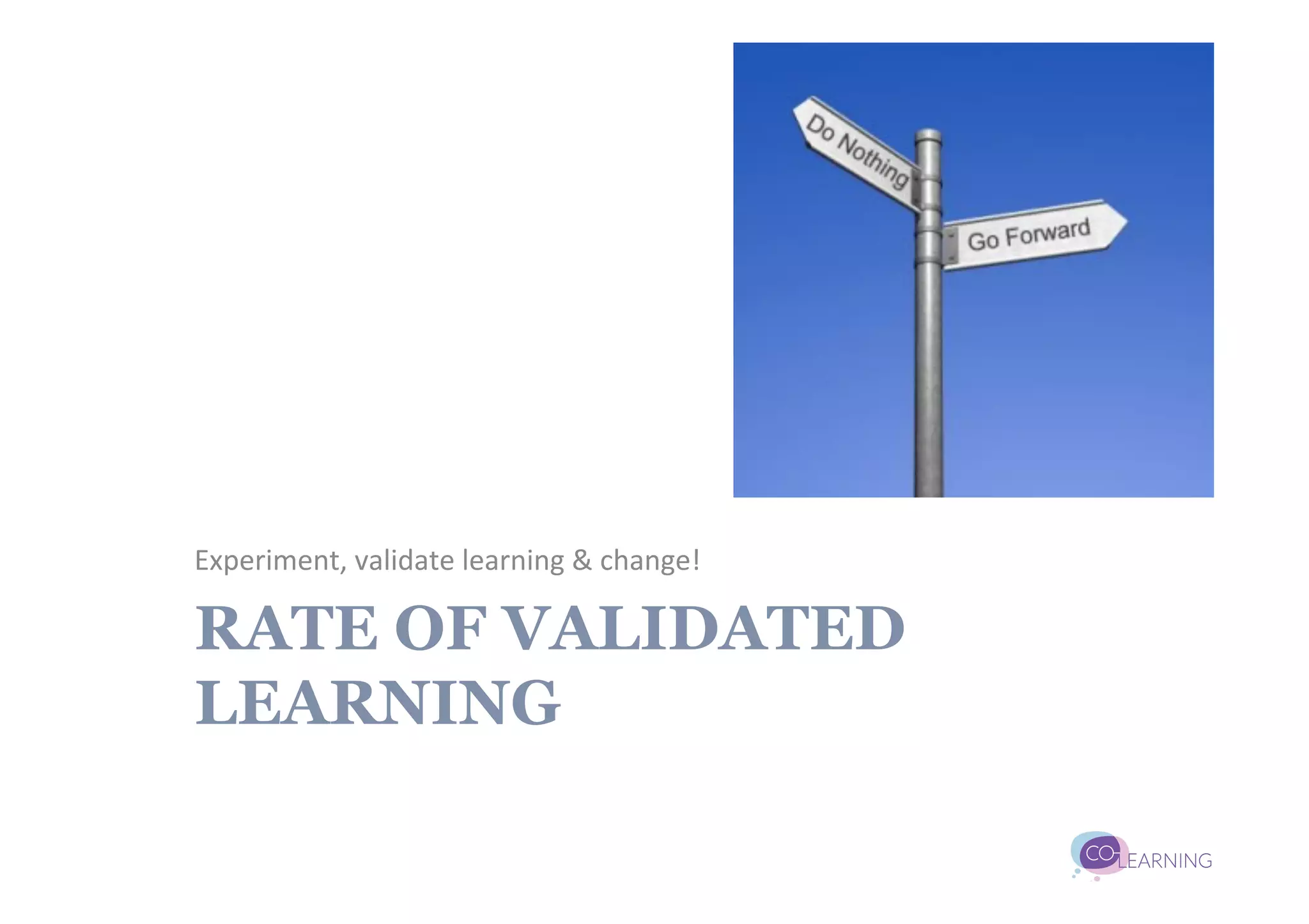 Experiment,	
  validate	
  learning	
  &	
  change!	
  

RATE OF VALIDATED
LEARNING
 