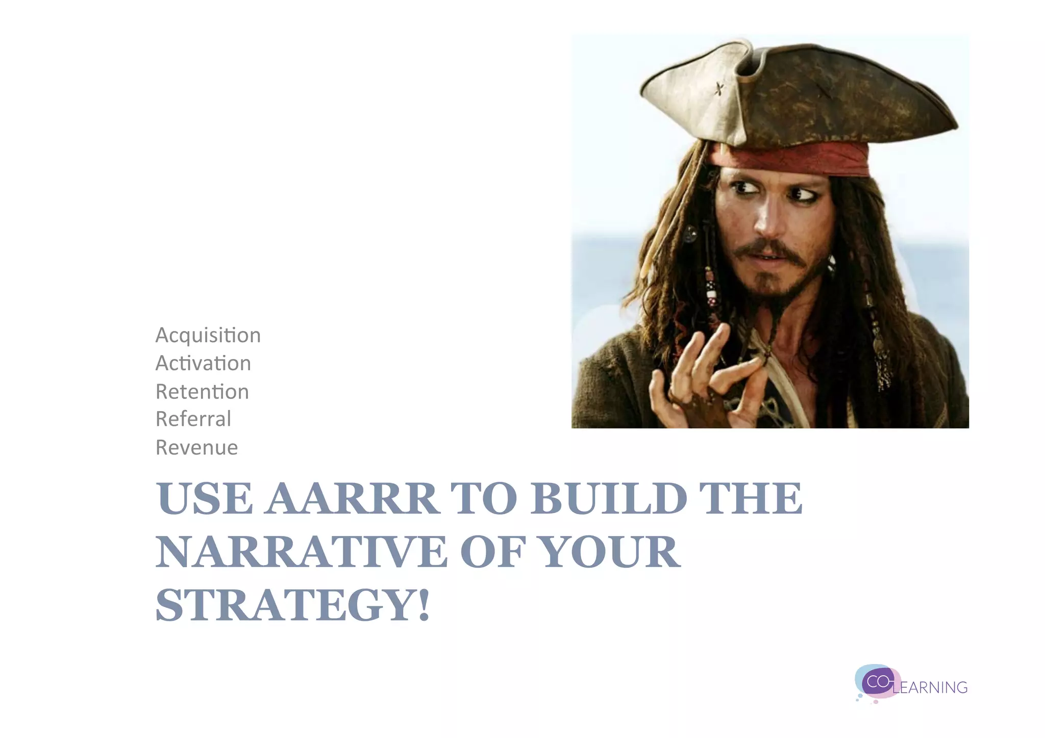 Acquisi;on	
  
Ac;va;on	
  
Reten;on	
  
Referral	
  
Revenue	
  

USE AARRR TO BUILD THE
NARRATIVE OF YOUR
STRATEGY!
 