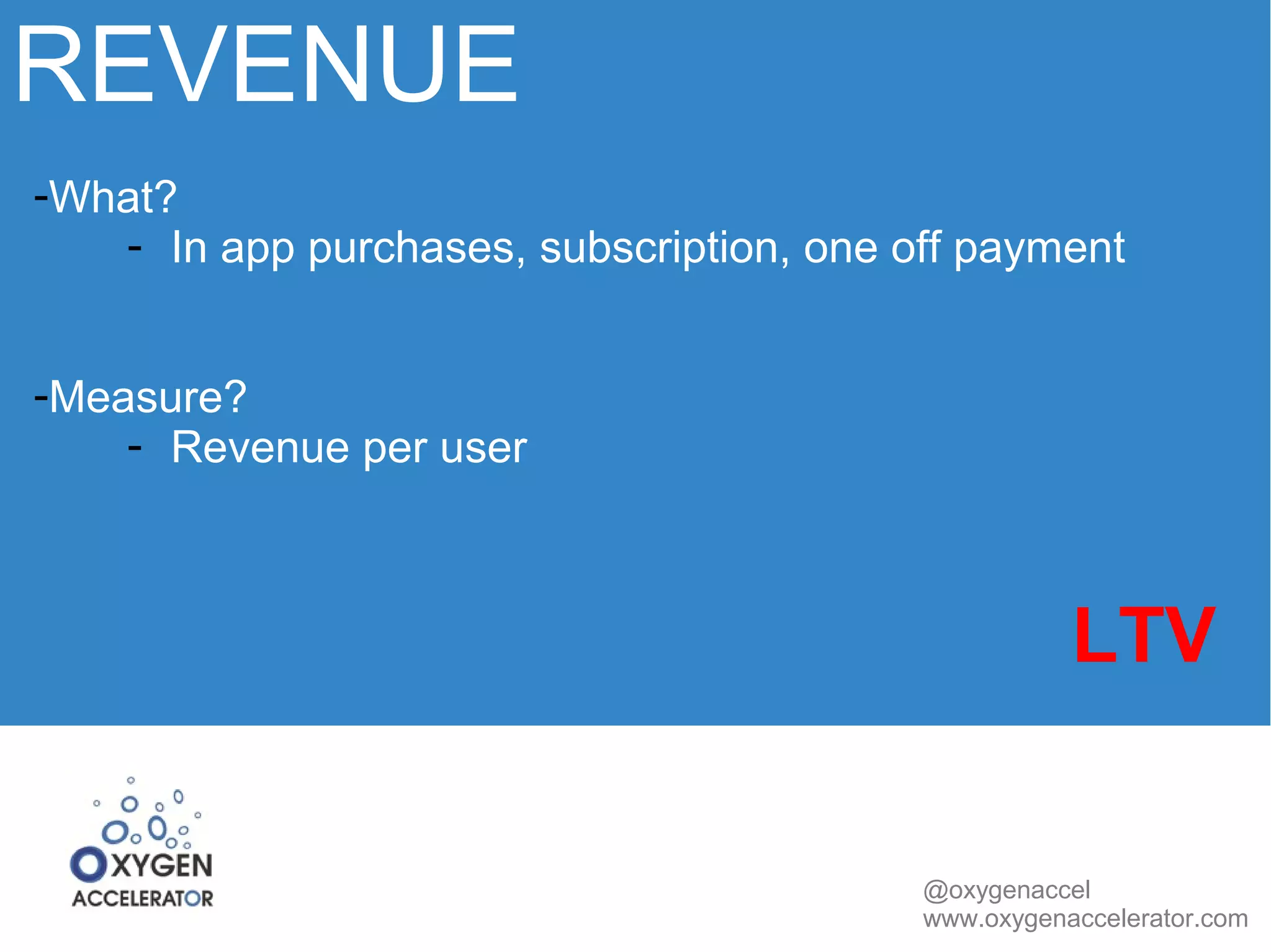 REVENUE 
@oxygenaccel 
www.oxygenaccelerator.com 
-What? 
- In app purchases, subscription, one off payment 
-Measure? 
- Revenue per user 
LTV 
 