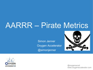 AARRR – Pirate Metrics 
@oxygenaccel 
www.oxygenaccelerator.com 
Simon Jenner 
Oxygen Accelerator 
@simonjenner 
 