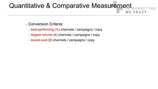Quantitative & Comparative Measurement
‣ Conversion Criteria:
‣ best-performing (%) channels / campaigns / copy
‣ largest-volume (#) channels / campaigns / copy
‣ lowest-cost ($) channels / campaigns / copy
 